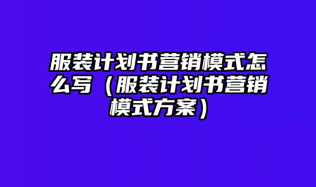 服装计划书营销模式怎么写（服装计划书营销模式方案）