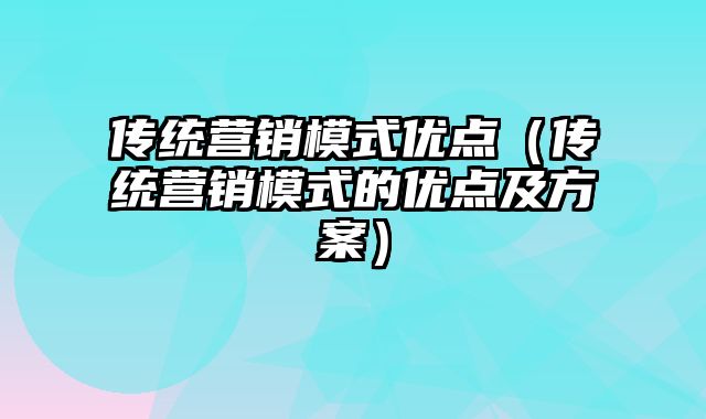 传统营销模式优点（传统营销模式的优点及方案）