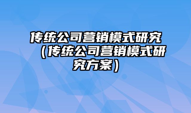 传统公司营销模式研究（传统公司营销模式研究方案）