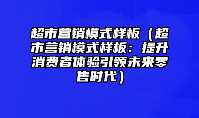 超市营销模式样板（超市营销模式样板：提升消费者体验引领未来零售时代）