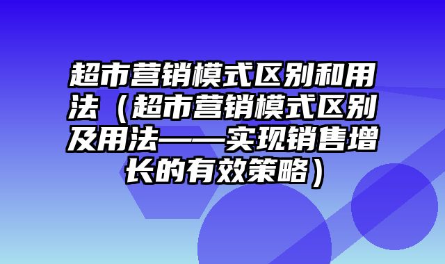 超市营销模式区别和用法（超市营销模式区别及用法——实现销售增长的有效策略）