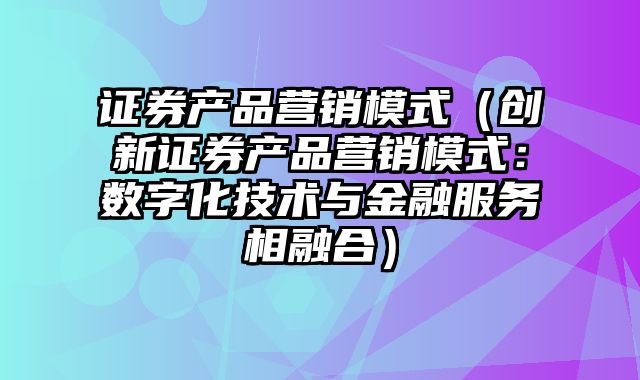 证券产品营销模式（创新证券产品营销模式：数字化技术与金融服务相融合）