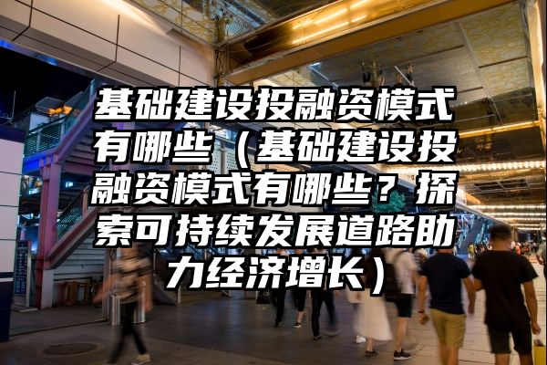 基础建设投融资模式有哪些（基础建设投融资模式有哪些？探索可持续发展道路助力经济增长）