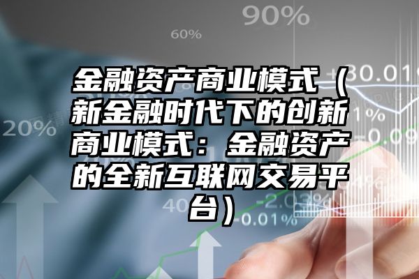 金融资产商业模式（新金融时代下的创新商业模式：金融资产的全新互联网交易平台）