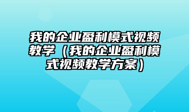 我的企业盈利模式视频教学（我的企业盈利模式视频教学方案）