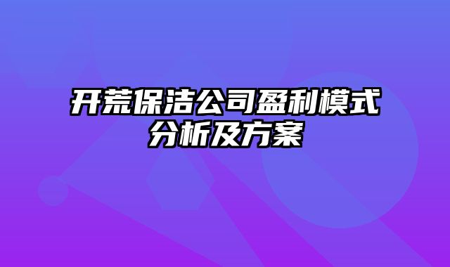 开荒保洁公司盈利模式分析及方案