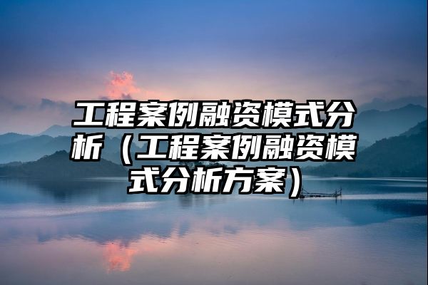 工程案例融资模式分析（工程案例融资模式分析方案）