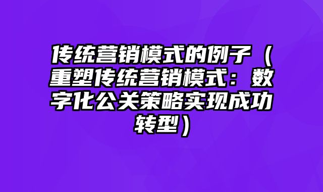 传统营销模式的例子（重塑传统营销模式：数字化公关策略实现成功转型）