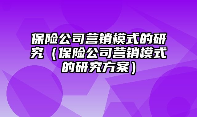 保险公司营销模式的研究（保险公司营销模式的研究方案）