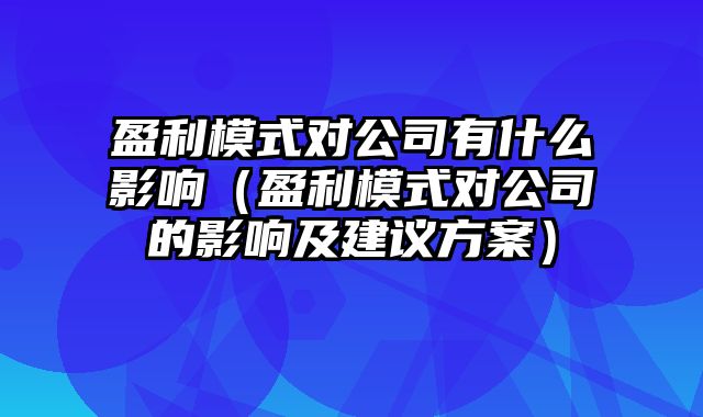 盈利模式对公司有什么影响（盈利模式对公司的影响及建议方案）