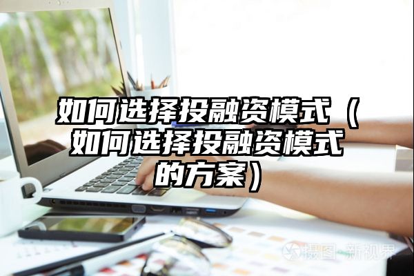 如何选择投融资模式（如何选择投融资模式的方案）