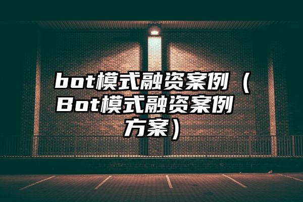 bot模式融资案例（Bot模式融资案例 方案）