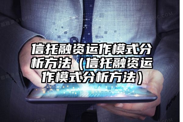 信托融资运作模式分析方法（信托融资运作模式分析方法）