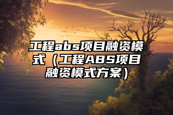 工程abs项目融资模式（工程ABS项目融资模式方案）