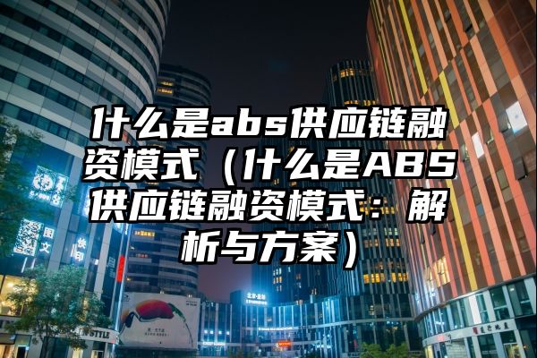 什么是abs供应链融资模式（什么是ABS供应链融资模式：解析与方案）