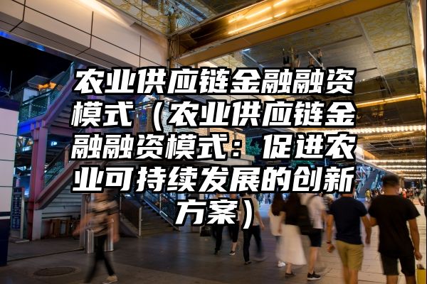 农业供应链金融融资模式（农业供应链金融融资模式：促进农业可持续发展的创新方案）