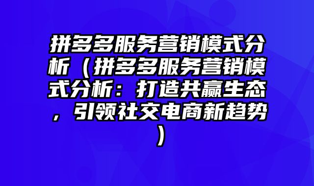 拼多多服务营销模式分析（拼多多服务营销模式分析：打造共赢生态，引领社交电商新趋势）