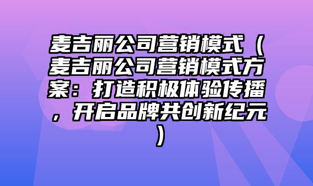 麦吉丽公司营销模式（麦吉丽公司营销模式方案：打造积极体验传播，开启品牌共创新纪元）