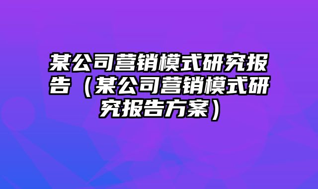 某公司营销模式研究报告（某公司营销模式研究报告方案）