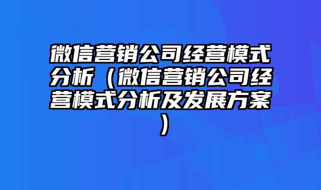 微信营销公司经营模式分析（微信营销公司经营模式分析及发展方案）