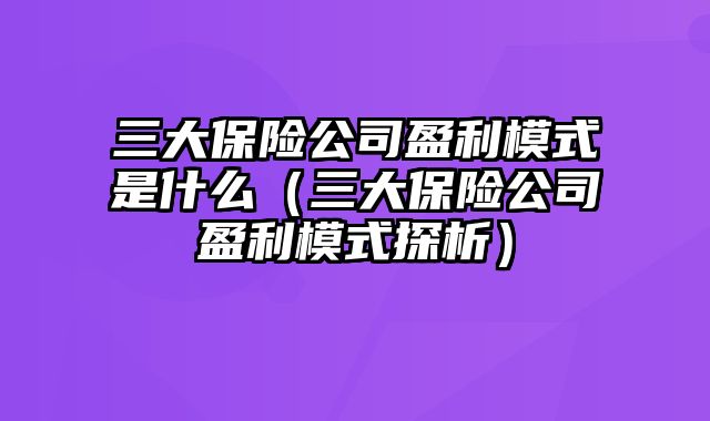 三大保险公司盈利模式是什么（三大保险公司盈利模式探析）