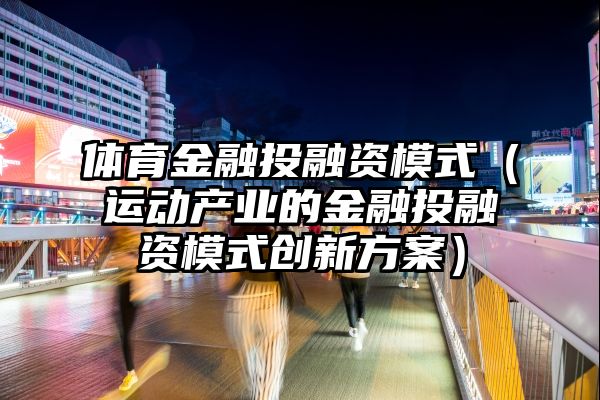 体育金融投融资模式（运动产业的金融投融资模式创新方案）