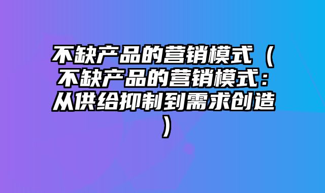 不缺产品的营销模式（不缺产品的营销模式：从供给抑制到需求创造）