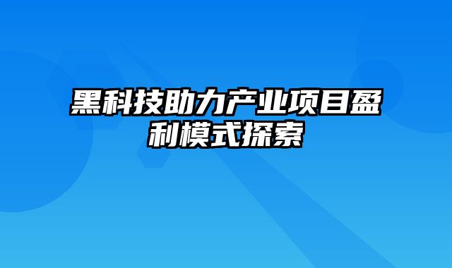 黑科技助力产业项目盈利模式探索