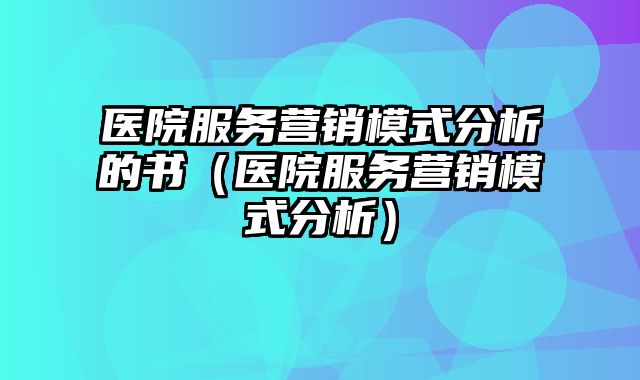 医院服务营销模式分析的书（医院服务营销模式分析）