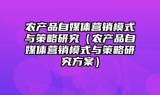 农产品自媒体营销模式与策略研究（农产品自媒体营销模式与策略研究方案）