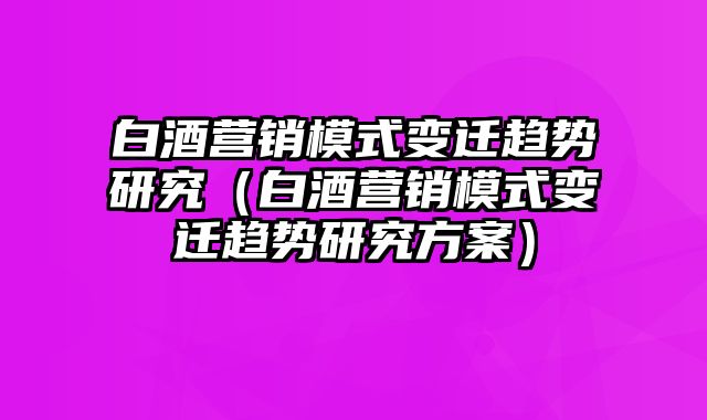 白酒营销模式变迁趋势研究（白酒营销模式变迁趋势研究方案）