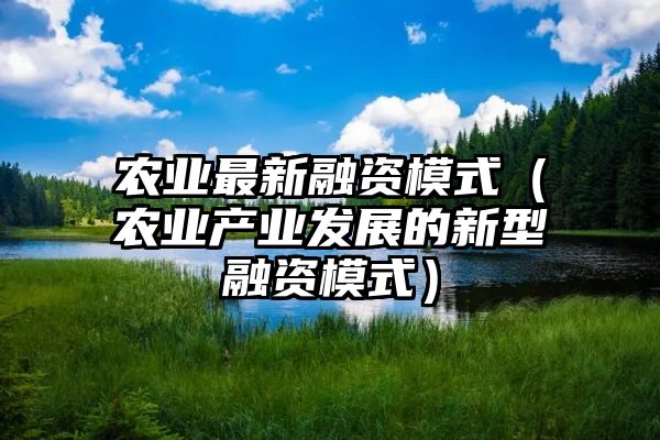 农业最新融资模式（农业产业发展的新型融资模式）