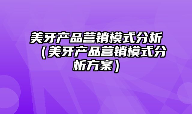 美牙产品营销模式分析（美牙产品营销模式分析方案）