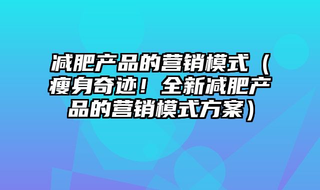 减肥产品的营销模式（瘦身奇迹！全新减肥产品的营销模式方案）