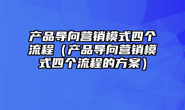 产品导向营销模式四个流程（产品导向营销模式四个流程的方案）