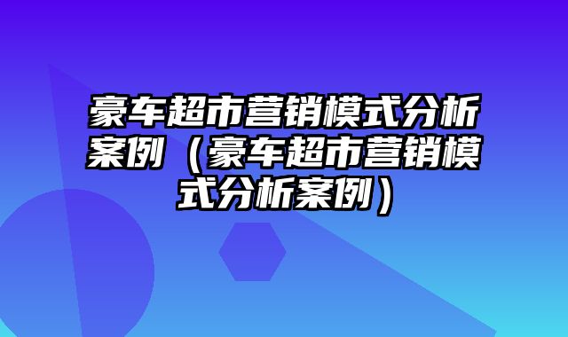 豪车超市营销模式分析案例（豪车超市营销模式分析案例）