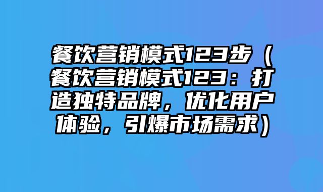 餐饮营销模式123步（餐饮营销模式123：打造独特品牌，优化用户体验，引爆市场需求）