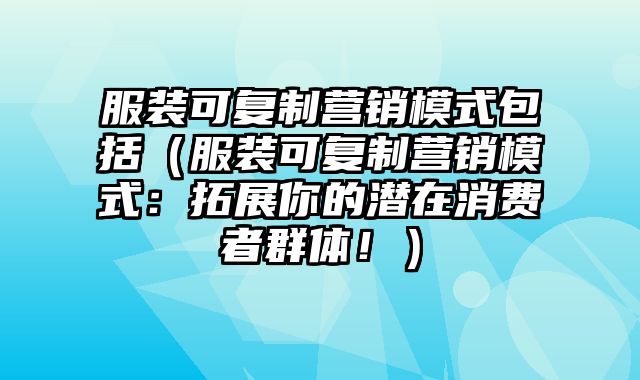 服装可复制营销模式包括（服装可复制营销模式：拓展你的潜在消费者群体！）