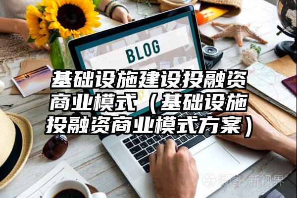 基础设施建设投融资商业模式（基础设施投融资商业模式方案）