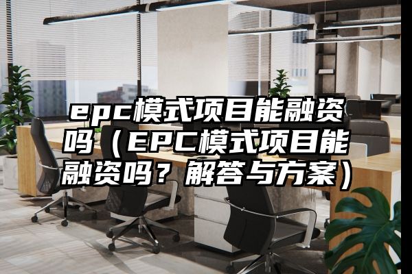 epc模式项目能融资吗（EPC模式项目能融资吗？解答与方案）