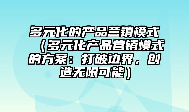 多元化的产品营销模式（多元化产品营销模式的方案：打破边界，创造无限可能）