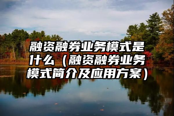 融资融券业务模式是什么（融资融券业务模式简介及应用方案）