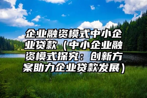 企业融资模式中小企业贷款（中小企业融资模式探究：创新方案助力企业贷款发展）