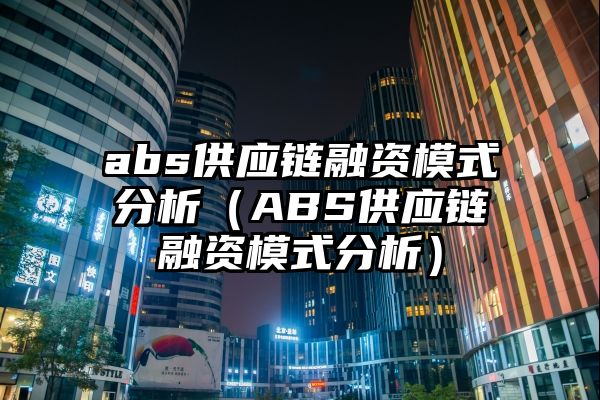 abs供应链融资模式分析（ABS供应链融资模式分析）