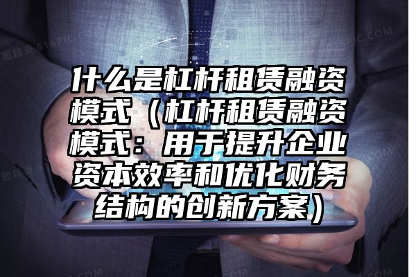 什么是杠杆租赁融资模式（杠杆租赁融资模式：用于提升企业资本效率和优化财务结构的创新方案）