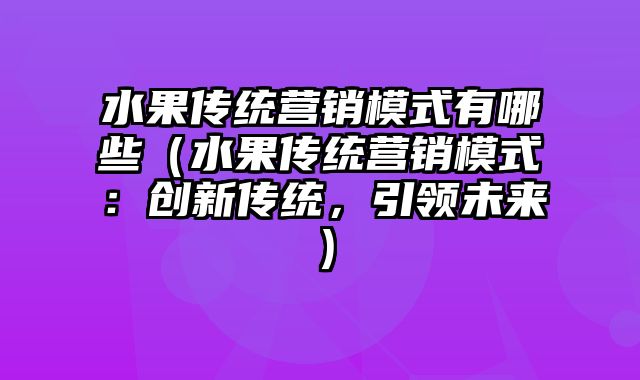 水果传统营销模式有哪些（水果传统营销模式：创新传统，引领未来）