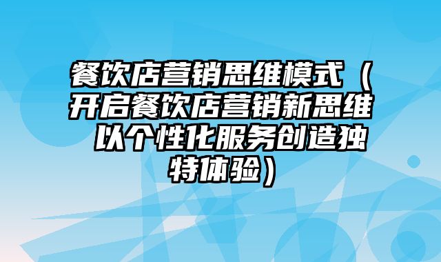 餐饮店营销思维模式（开启餐饮店营销新思维 以个性化服务创造独特体验）