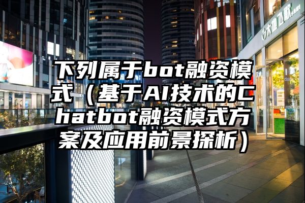 下列属于bot融资模式（基于AI技术的Chatbot融资模式方案及应用前景探析）