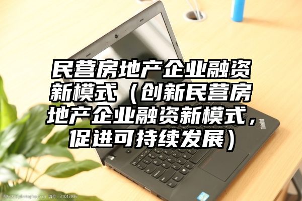 民营房地产企业融资新模式（创新民营房地产企业融资新模式，促进可持续发展）