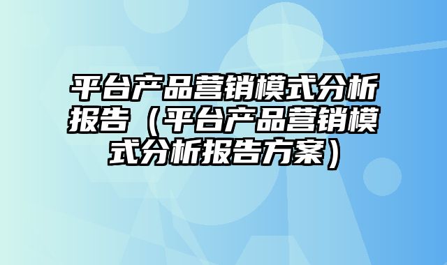 平台产品营销模式分析报告（平台产品营销模式分析报告方案）